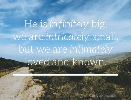 He is infinitely big, we are intricately small, but we are intimately loved and known.