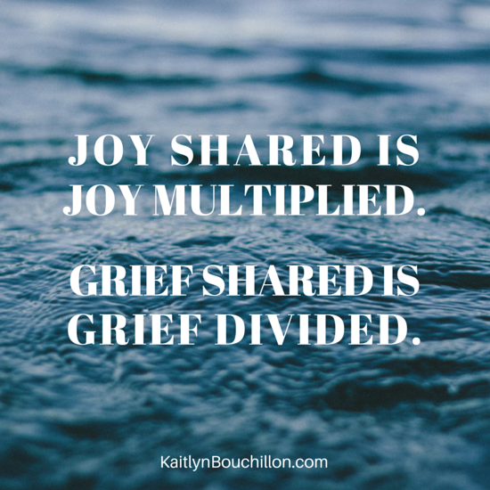 Joy shared is joy multiplied. Grief shared is grief divided.