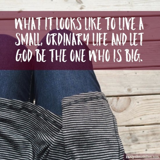 What it looks like to live a small, ordinary life and let God be the one who is big