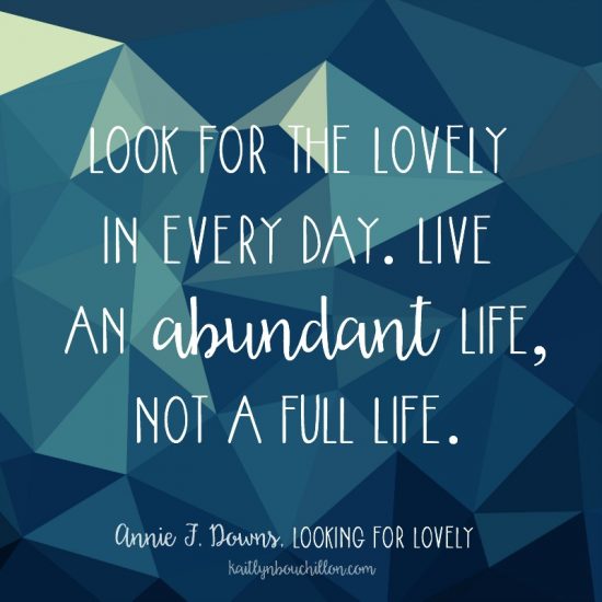 Look for the lovely in the every day. Live an abundant life, not a full life. - Annie Downs, Looking For Lovely quote