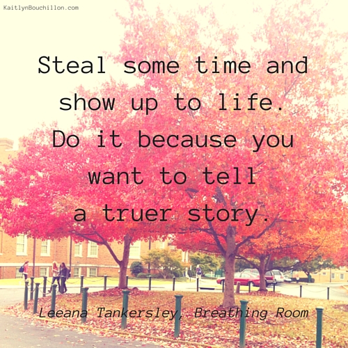 Steal some time and show up to life. Do it because you want to tell a truer story.