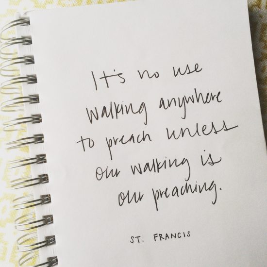 It's no use walking anywhere to preach unless our walking is our preaching.