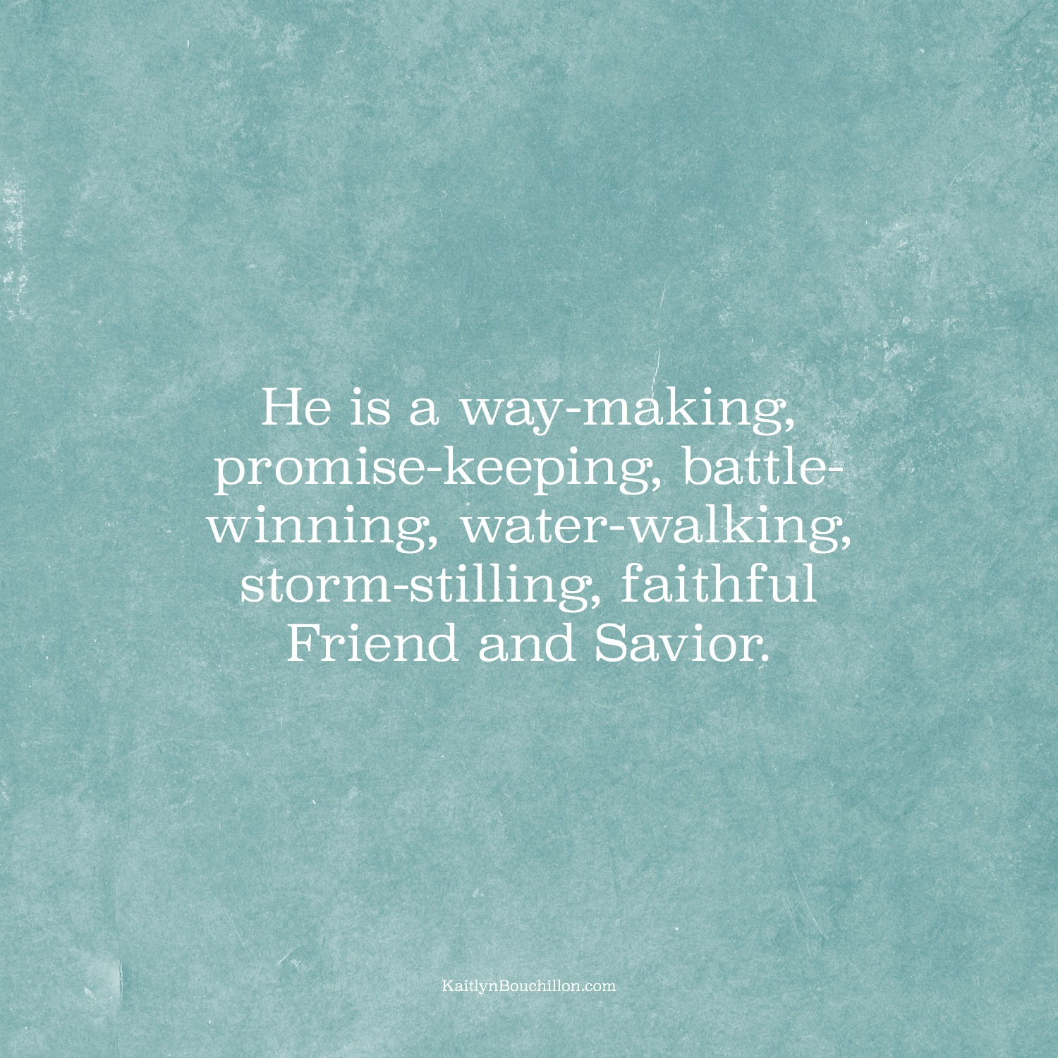 He is a way-making, promise-keeping, battle-winning, water-walking, storm-stilling, faithful Friend and Savior.
