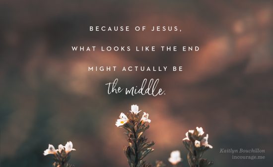 Because of Jesus, what looks like the end might actually be the middle.