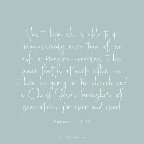 Now to him who is able to do immeasurably more than all we ask or imagine, according to his power that is at work within us, to him be glory in the church and in Christ Jesus throughout all generations, for ever and ever! Amen. Ephesians 3:20