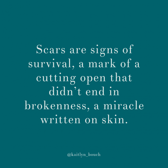 Scars are signs of survival, a mark of a cutting open that didn’t end in brokenness, a miracle written on skin.