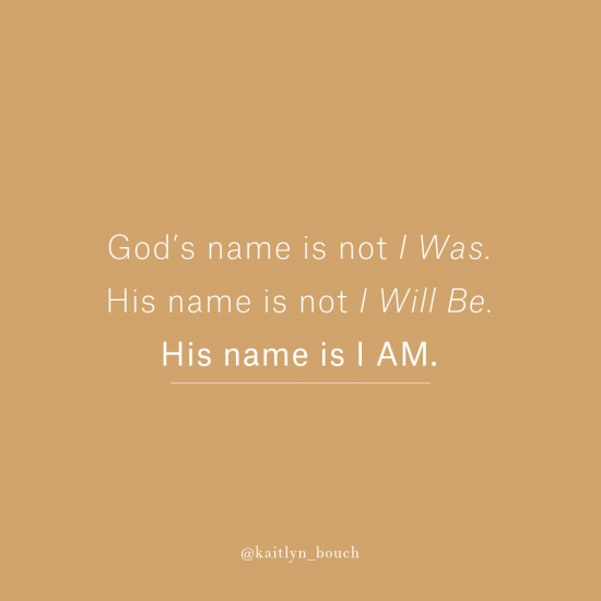 God’s name is not I Was. His name is not I Will Be. His name is I AM.