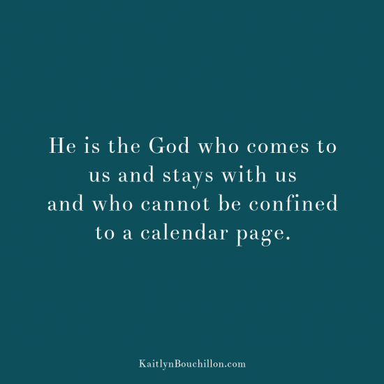 He is the God who comes to us and stays with us and who cannot be confined to a calendar page.