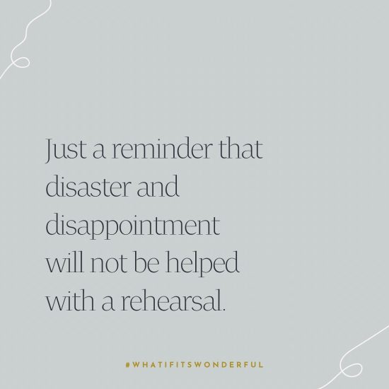 Disaster and disappointment will not be helped with a rehearsal.