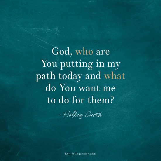 “God, who are You putting in my path today and what do You want me to do for them?”